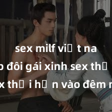 sex milf việt nam Cặp đôi gái xinh sex thổi hồn vào đêm muộn