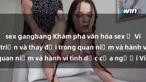sex gangbang Khám phá văn hóa sex ở Việt Nam: Sự phát triển và thay đổi trong quan niệm và hành vi tình dục của người Việt
