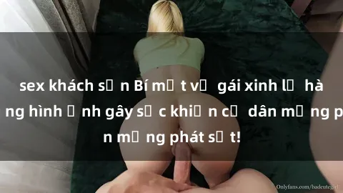 sex khách sạn Bí mật về gái xinh lộ hàng: Những hình ảnh gây sốc khiến cư dân mạng phát sốt!