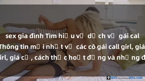 sex gia đình Tìm hiểu về dịch vụ gái call girl Việt Nam: Thông tin mới nhất về các cô gái call girl, giá cả, cách thức hoạt động và những điều cần biết.
