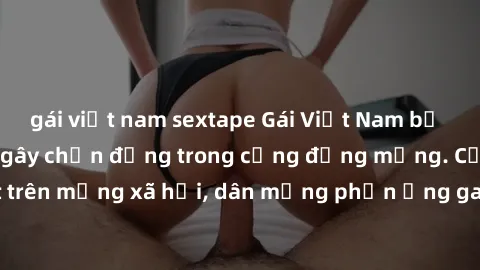 gái việt nam sextape Gái Việt Nam bị lộ sextape: Sự cố gây chấn động trong cộng đồng mạng. Cảnh nóng gây sốt trên mạng xã hội, dân mạng phản ứng gay gắt. Địa chỉ link video gái Việt Nam sextape gây tr