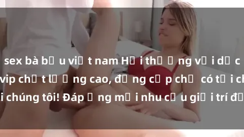sex bà bầu việt nam Hời thượng với dịch vụ gái call girl vip chất lượng cao, đẳng cấp chỉ có tại chúng tôi! Đáp ứng mọi nhu cầu giải trí đẳng cấp của quý ông!