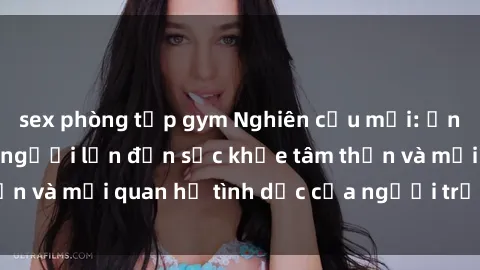sex phòng tập gym Nghiên cứu mới: Ảnh hưởng của sex người lớn đến sức khỏe tâm thần và mối quan hệ tình dục của người trưởng thành