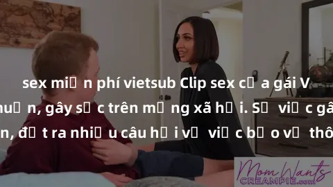 sex miễn phí vietsub Clip sex của gái Việt bị lộ ngoài ý muốn, gây sốc trên mạng xã hội. Sự việc gây xôn xao dư luận, đặt ra nhiều câu hỏi về việc bảo vệ thông tin cá nhân và quyền riêng tư của người 