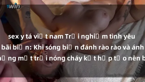 sex y tá việt nam Trải nghiệm tình yêu nồng cháy tại sex bãi biển: Khi sóng biển đánh rào rào và ánh nắng mặt trời nóng cháy kết hợp tạo nên bầu không khí lãng mạn.