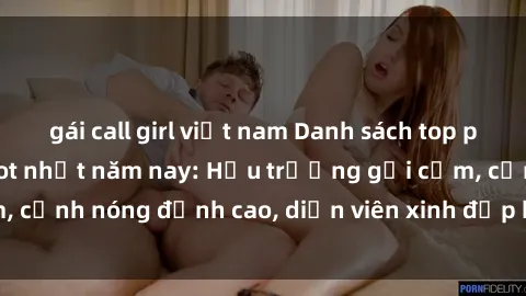 gái call girl việt nam Danh sách top phim sex Hàn Quốc hot nhất năm nay: Hậu trường gợi cảm, cảnh nóng đỉnh cao, diễn viên xinh đẹp không thể bỏ lỡ.