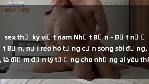 sex thư ký việt nam Nhật Bản - Đất nước của sex gái Nhật Bản, nơi reo hò từng cơn sóng sôi động, là điểm đến lý tưởng cho những ai yêu thích trải nghiệm mới.