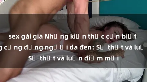 sex gái già Những kiến thức cần biết về sex trong cộng đồng người da đen: Sự thật và luận điểm mới