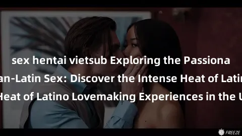 sex hentai vietsub Exploring the Passionate World of American-Latin Sex: Discover the Intense Heat of Latino Lovemaking Experiences in the United States