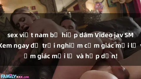 sex việt nam bị hiếp dâm Video jav SM không che: Xem ngay để trải nghiệm cảm giác mới lạ và hấp dẫn!