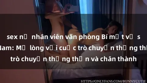 sex nữ nhân viên văn phòng Bí mật về sex nữ sinh Việt Nam: Mở lòng với cuộc trò chuyện thẳng thắn và chân thành