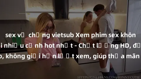 sex vợ chồng vietsub Xem phim sex không che miễn phí với nhiều cảnh hot nhất - Chất lượng HD, độ phân giải cao, không giới hạn lượt xem, giúp thỏa mãn nhu cầu hình hiện sinh lý của bạn.