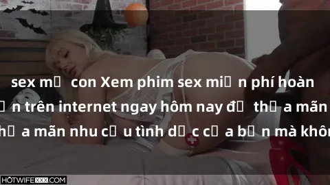 sex mẹ con Xem phim sex miễn phí hoàn toàn không giới hạn trên internet ngay hôm nay để thỏa mãn nhu cầu tình dục của bạn mà không tốn chi phí.