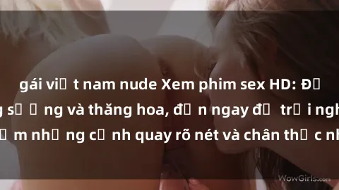 gái việt nam nude Xem phim sex HD: Đỉnh cao của sự sung sướng và thăng hoa, đến ngay để trải nghiệm những cảnh quay rõ nét và chân thực nhất. Hãy cùng khám phá!