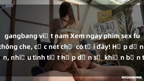 gangbang việt nam Xem ngay phim sex full HD đỉnh cao, không che, cực nét chỉ có tại đây! Hấp dẫn, nhiều tình tiết hấp dẫn sẽ khiến bạn thỏa mãn đắm say.