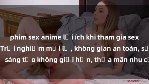 phim sex anime lợi ích khi tham gia sex online không che: Trải nghiệm mới lạ, không gian an toàn, sự sáng tạo không giới hạn, thỏa mãn nhu cầu tình dục của bạn.