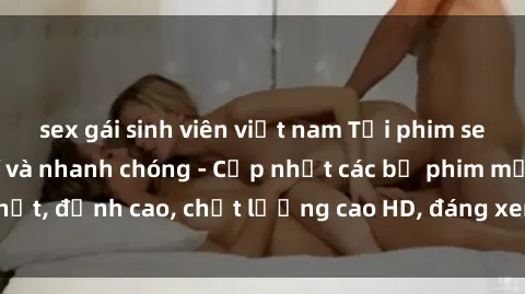 sex gái sinh viên việt nam Tải phim sex về máy miễn phí và nhanh chóng - Cập nhật các bộ phim mới nhất, đỉnh cao, chất lượng cao HD, đáng xem. Hãy trải nghiệm ngay!