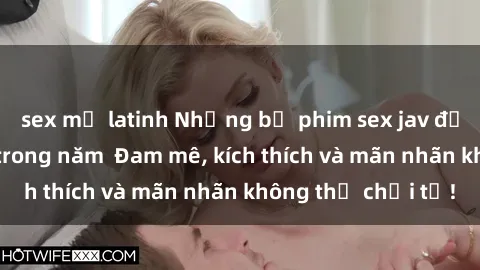 sex mỹ latinh Những bộ phim sex jav đỉnh cao phải xem trong năm  Đam mê, kích thích và mãn nhãn không thể chối từ!