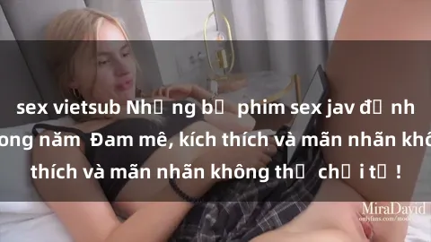 sex vietsub Những bộ phim sex jav đỉnh cao phải xem trong năm  Đam mê, kích thích và mãn nhãn không thể chối từ!