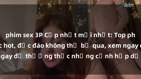 phim sex 3P Cập nhật mới nhất: Top phim JAV Vietsub cực hot, độc đáo không thể bỏ qua, xem ngay để thưởng thức những cảnh hấp dẫn và đầy kích thích!