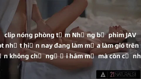 clip nóng phòng tắm Những bộ phim JAV idol không che hot nhất hiện nay đang làm mưa làm gió trên mạng, hấp dẫn không chỉ người hâm mộ mà còn cả những ai mới tìm hiểu về thể loại này!