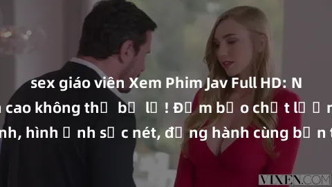 sex giáo viên Xem Phim Jav Full HD: Những bộ phim đỉnh cao không thể bỏ lỡ! Đảm bảo chất lượng ổn định, hình ảnh sắc nét, đồng hành cùng bạn trong những giây phút thư giãn!