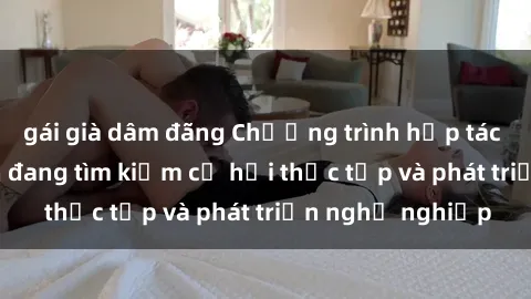 gái già dâm đãng Chương trình hợp tác JAV cho sinh viên đang tìm kiếm cơ hội thực tập và phát triển nghề nghiệp