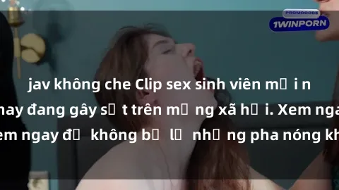 jav không che Clip sex sinh viên mới nhất hot nhất năm nay đang gây sốt trên mạng xã hội. Xem ngay để không bỏ lỡ những pha nóng không thể bỏ qua!