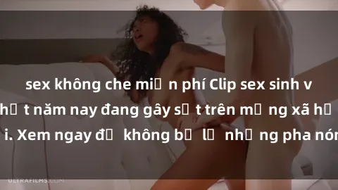 sex không che miễn phí Clip sex sinh viên mới nhất hot nhất năm nay đang gây sốt trên mạng xã hội. Xem ngay để không bỏ lỡ những pha nóng không thể bỏ qua!