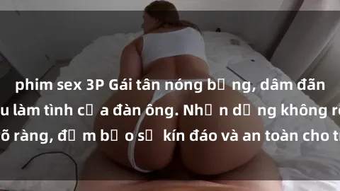 phim sex 3P Gái tân nóng bỏng, dâm đãng thỏa mãn nhu cầu làm tình của đàn ông. Nhận dạng không rõ ràng, đảm bảo sự kín đáo và an toàn cho trải nghiệm tuyệt vời.