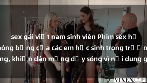 sex gái việt nam sinh viên Phim sex học sinh: Hành động nóng bỏng của các em học sinh trong trường, khiến dân mạng dậy sóng vì nội dung gợi cảm và kích thích.