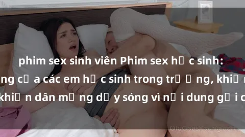 phim sex sinh viên Phim sex học sinh: Hành động nóng bỏng của các em học sinh trong trường, khiến dân mạng dậy sóng vì nội dung gợi cảm và kích thích.
