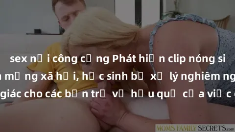 sex nơi công cộng Phát hiện clip nóng sinh viên gây sốt trên mạng xã hội, học sinh bị xử lý nghiêm ngặt. Đây là cảnh giác cho các bạn trẻ về hậu quả của việc chia sẻ thông tin trái phép trên internet.