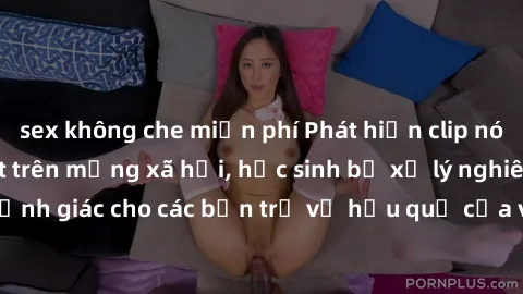 sex không che miễn phí Phát hiện clip nóng sinh viên gây sốt trên mạng xã hội, học sinh bị xử lý nghiêm ngặt. Đây là cảnh giác cho các bạn trẻ về hậu quả của việc chia sẻ thông tin trái phép trên inte