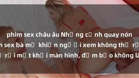 phim sex châu âu Những cảnh quay nóng bỏng trong phim sex bà mẹ khiến người xem không thể rời mắt khỏi màn hình, đảm bảo không làm bạn thất vọng!