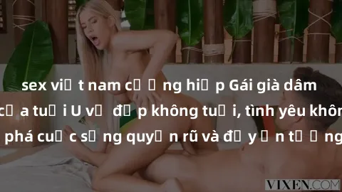 sex việt nam cưỡng hiếp Gái già dâm đãng: Sự nứng của tuổi U vẻ đẹp không tuổi, tình yêu không giới hạn. Khám phá cuộc sống quyến rũ và đầy ấn tượng của những người phụ nữ trưởng thành!