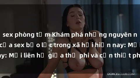sex phòng tắm Khám phá những nguyên nhân và hậu quả của sex bạo lực trong xã hội hiện nay: Mối liên hệ giữa thị phi và cần thiết phải ngăn chặn.