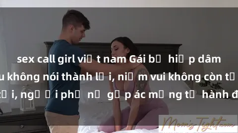 sex call girl việt nam Gái bị hiếp dâm bạo lực: Nỗi đau không nói thành lời, niềm vui không còn tồn tại, người phụ nữ gặp ác mộng từ hành động độc ác của kẻ xấu.