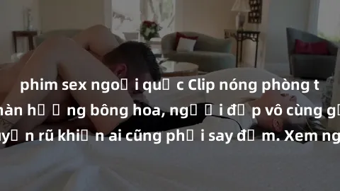 phim sex ngoại quốc Clip nóng phòng tắm: Hít thở nồng nàn hương bông hoa, người đẹp vô cùng gợi cảm và quyến rũ khiến ai cũng phải say đắm. Xem ngay để trải nghiệm điều đặc biệt!