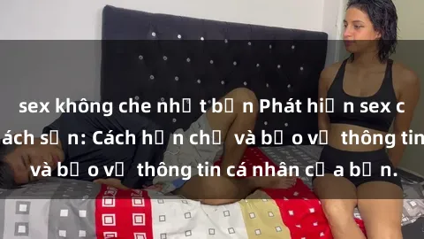 sex không che nhật bản Phát hiện sex camera ẩn trong khách sạn: Cách hạn chế và bảo vệ thông tin cá nhân của bạn.