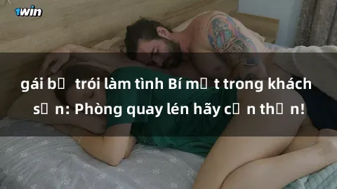gái bị trói làm tình Bí mật trong khách sạn: Phòng quay lén hãy cẩn thận!