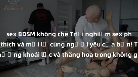 sex BDSM không che Trải nghiệm sex phòng tắm đầy kích thích và mới lạ cùng người yêu của bạn! Tận hưởng khoái lạc và thăng hoa trong không gian tắm ấm áp và gợi cảm.