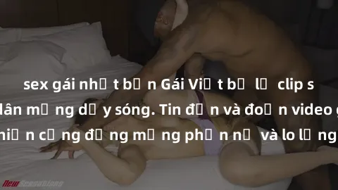 sex gái nhật bản Gái Việt bị lộ clip sex, scandal khiến dân mạng dậy sóng. Tin đồn và đoạn video gây chấn động, khiến cộng đồng mạng phẫn nộ và lo lắng. Bi kịch ẩn sau bức màn đen tối của thế giới ảo.