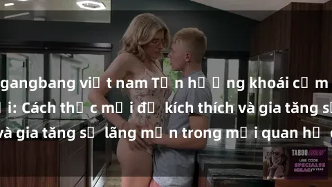 gangbang việt nam Tận hưởng khoái cảm với sex ngoài trời: Cách thức mới để kích thích và gia tăng sự lãng mạn trong mối quan hệ của bạn!