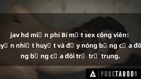 jav hd miễn phí Bí mật sex công viên: Những câu chuyện nhiệt huyết và đầy nóng bỏng của đôi trẻ trẻ trung.