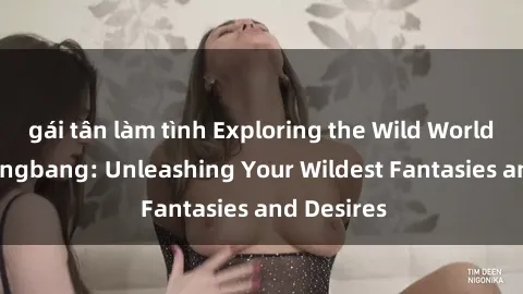 gái tân làm tình Exploring the Wild World of Sex Gangbang: Unleashing Your Wildest Fantasies and Desires