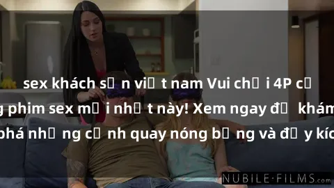sex khách sạn việt nam Vui chơi 4P cực kỳ hấp dẫn trong phim sex mới nhất này! Xem ngay để khám phá những cảnh quay nóng bỏng và đầy kích thích của bộ phim này!
