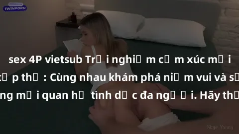 sex 4P vietsub Trải nghiệm cảm xúc mới mẻ với làm tình tập thể: Cùng nhau khám phá niềm vui và sự mãnh liệt trong mối quan hệ tình dục đa người. Hãy thử ngay để biết cảm giác thú vị này!