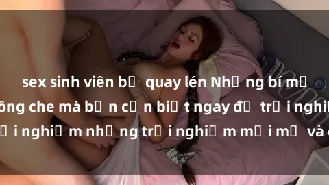 sex sinh viên bị quay lén Những bí mật của sex nhóm không che mà bạn cần biết ngay để trải nghiệm những trải nghiệm mới mẻ và đầy kích thích.