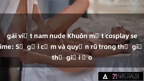 gái việt nam nude Khuôn mặt cosplay sex anime: Sự gợi cảm và quyến rũ trong thế giới ảo